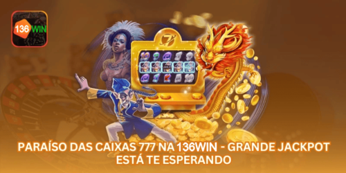 Paraíso das Caixas 777 na 136WIN - Grande Jackpot Está Te Esperando.