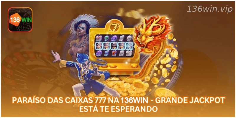 Paraíso das Caixas 777 na 136WIN - Grande Jackpot Está Te Esperando.